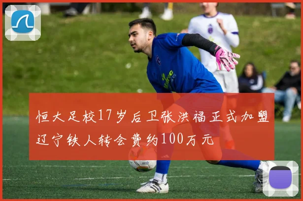 恒大足校17岁后卫张洪福正式加盟辽宁铁人转会费约100万元
