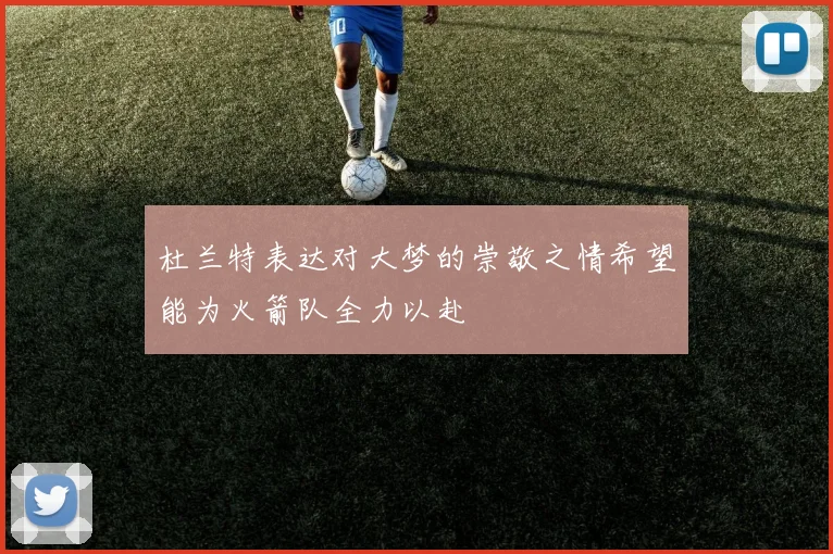 杜兰特表达对大梦的崇敬之情希望能为火箭队全力以赴