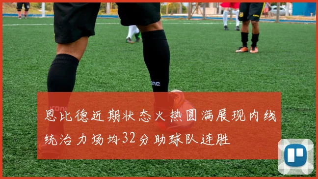 恩比德近期状态火热圆满展现内线统治力场均32分助球队连胜