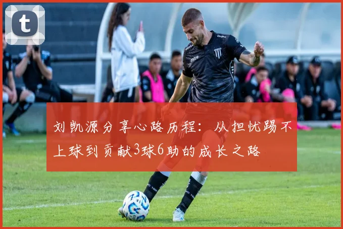 刘凯源分享心路历程：从担忧踢不上球到贡献3球6助的成长之路