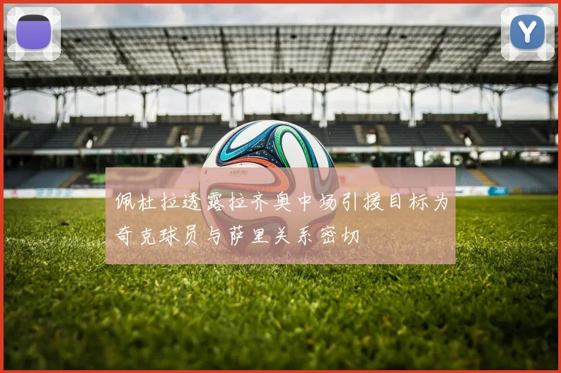 佩杜拉透露拉齐奥中场引援目标为奇克球员与萨里关系密切