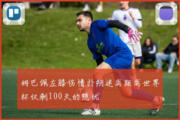 姆巴佩左膝伤情扑朔迷离距离世界杯仅剩100天的隐忧