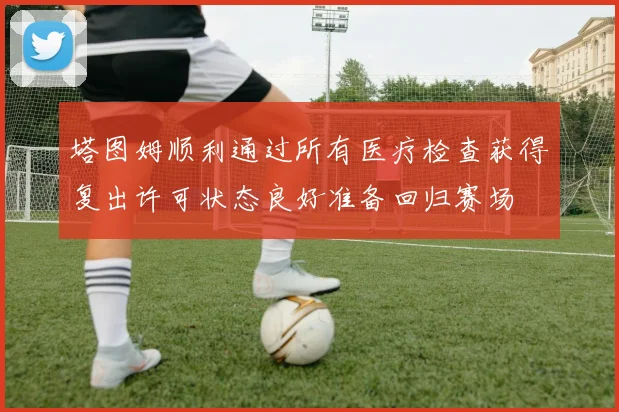塔图姆顺利通过所有医疗检查获得复出许可状态良好准备回归赛场