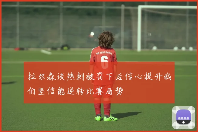 拉尔森谈热刺被罚下后信心提升我们坚信能逆转比赛局势