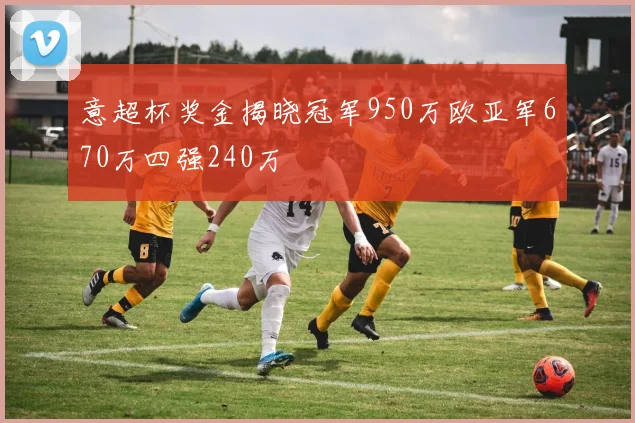 意超杯奖金揭晓冠军950万欧亚军670万四强240万