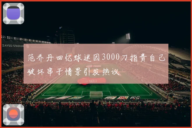范乔丹回忆球迷因3000刀指责自己破坏串子情景引发热议