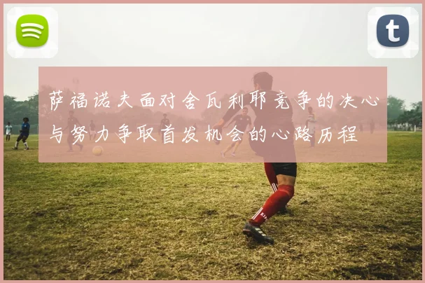 萨福诺夫面对舍瓦利耶竞争的决心与努力争取首发机会的心路历程