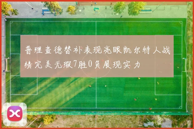 普理查德替补表现亮眼凯尔特人战绩完美无瑕7胜0负展现实力