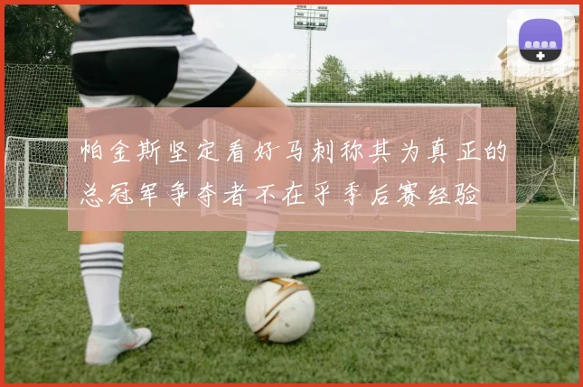 帕金斯坚定看好马刺称其为真正的总冠军争夺者不在乎季后赛经验