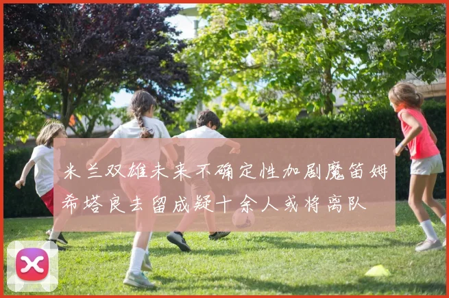 米兰双雄未来不确定性加剧魔笛姆希塔良去留成疑十余人或将离队