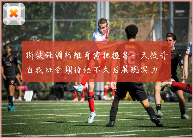 斯波强调约维奇需把握每一天提升自我机会期待他不久后展现实力