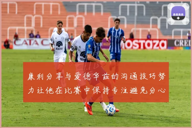 康利分享与爱德华兹的沟通技巧努力让他在比赛中保持专注避免分心