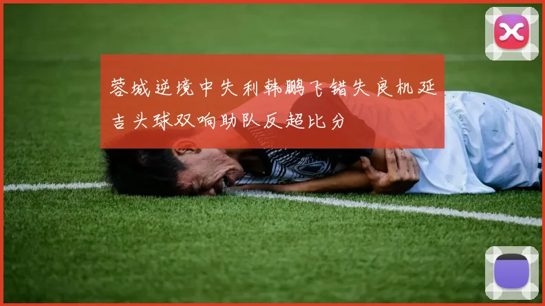 蓉城逆境中失利韩鹏飞错失良机延吉头球双响助队反超比分