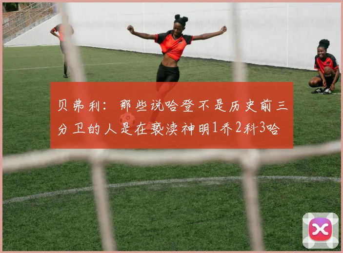 贝弗利：那些说哈登不是历史前三分卫的人是在亵渎神明1乔2科3哈