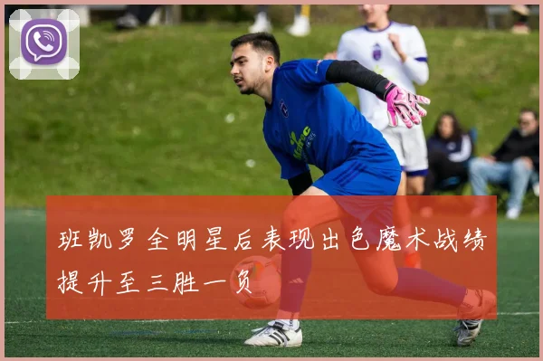 班凯罗全明星后表现出色魔术战绩提升至三胜一负