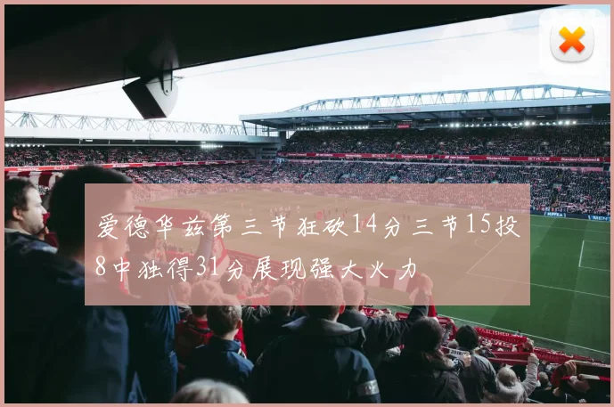 爱德华兹第三节狂砍14分三节15投8中独得31分展现强大火力