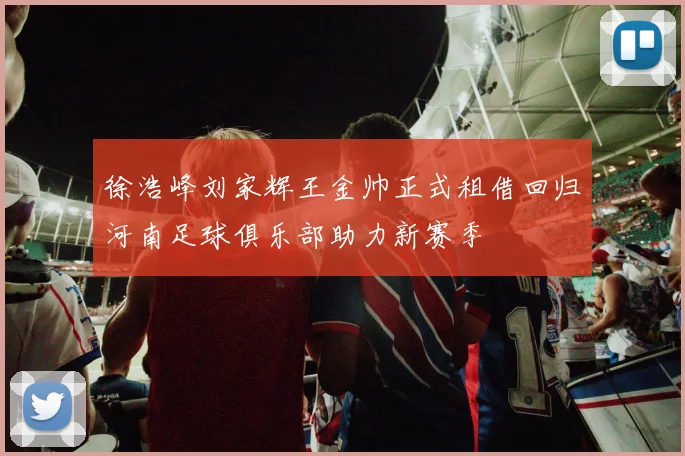 徐浩峰刘家辉王金帅正式租借回归河南足球俱乐部助力新赛季