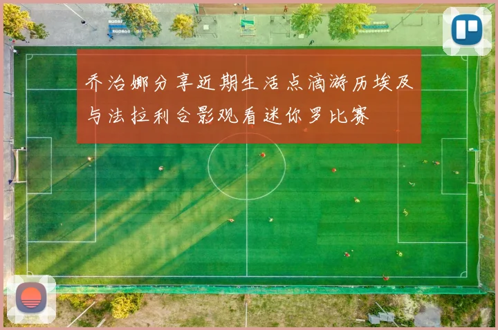 乔治娜分享近期生活点滴游历埃及与法拉利合影观看迷你罗比赛