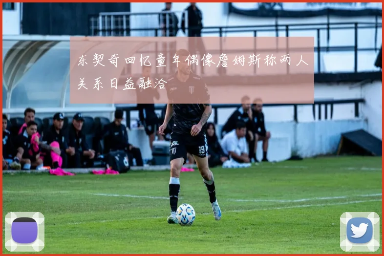 东契奇回忆童年偶像詹姆斯称两人关系日益融洽