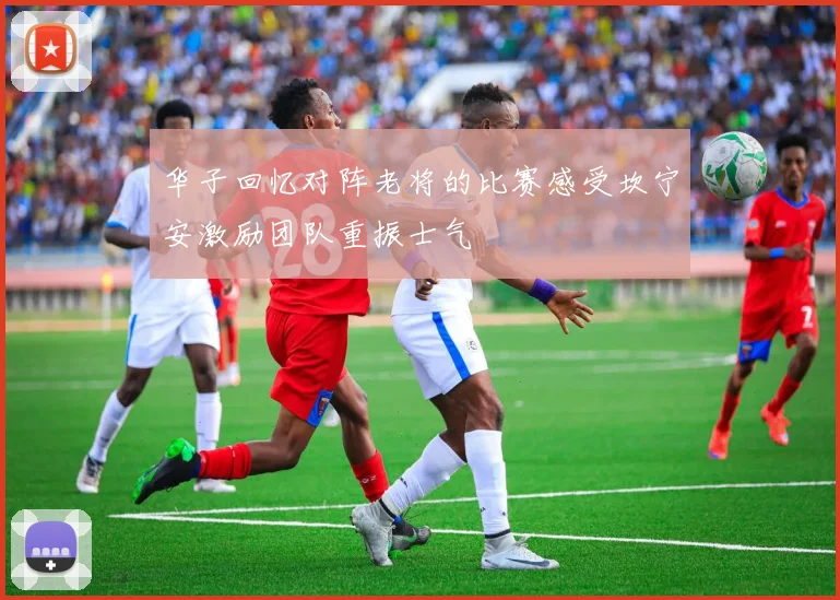华子回忆对阵老将的比赛感受坎宁安激励团队重振士气