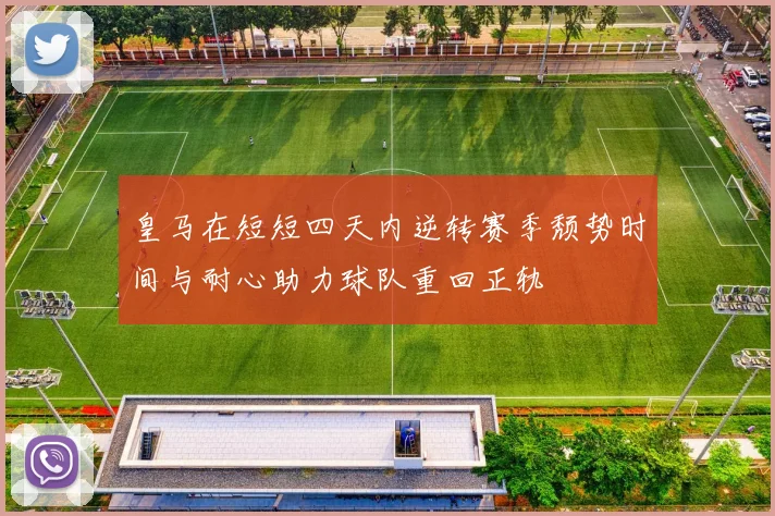 皇马在短短四天内逆转赛季颓势时间与耐心助力球队重回正轨