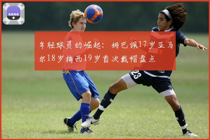 年轻球员的崛起：姆巴佩17岁亚马尔18岁梅西19岁首次戴帽盘点