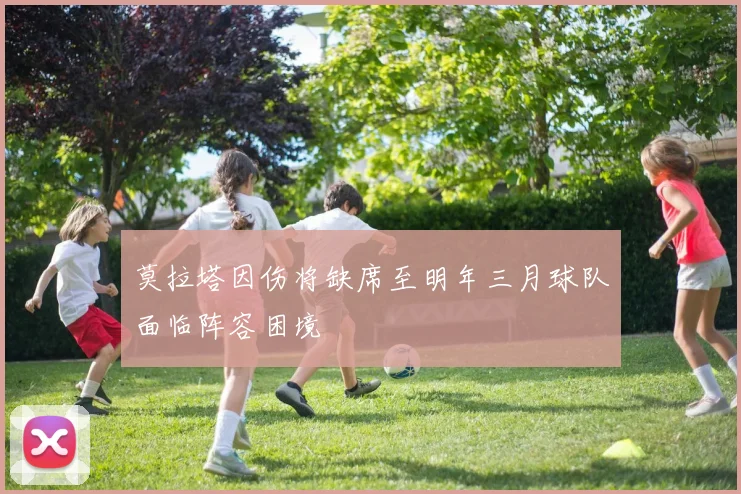 莫拉塔因伤将缺席至明年三月球队面临阵容困境