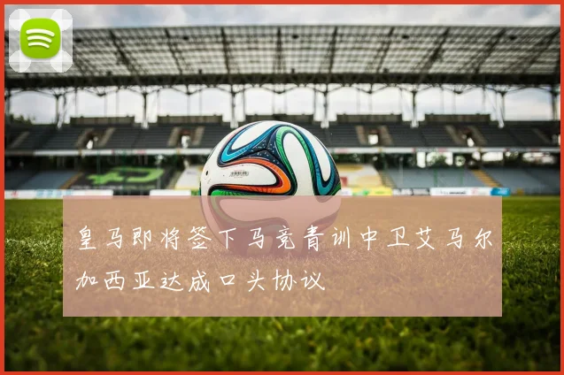 皇马即将签下马竞青训中卫艾马尔加西亚达成口头协议