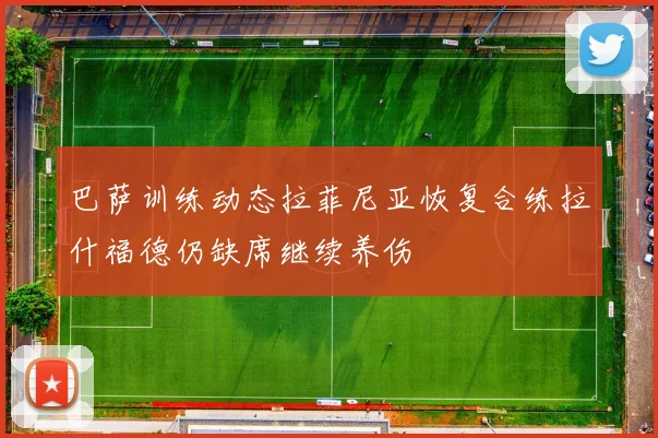 巴萨训练动态拉菲尼亚恢复合练拉什福德仍缺席继续养伤