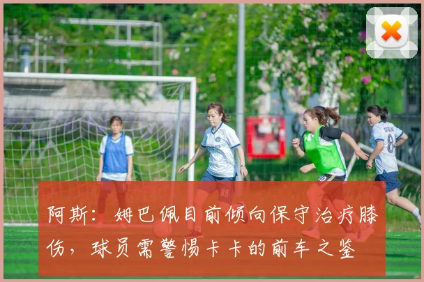 阿斯：姆巴佩目前倾向保守治疗膝伤，球员需警惕卡卡的前车之鉴