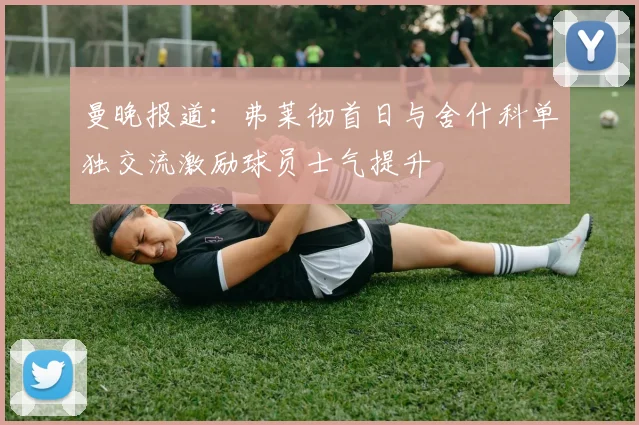 曼晚报道：弗莱彻首日与舍什科单独交流激励球员士气提升