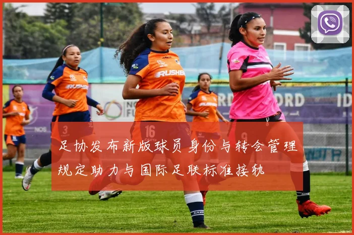 足协发布新版球员身份与转会管理规定助力与国际足联标准接轨