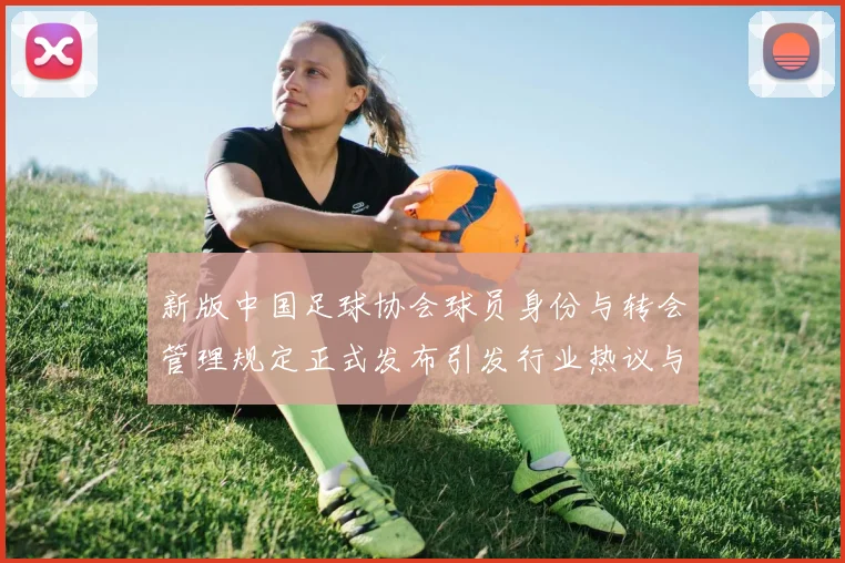 新版中国足球协会球员身份与转会管理规定正式发布引发行业热议与期待