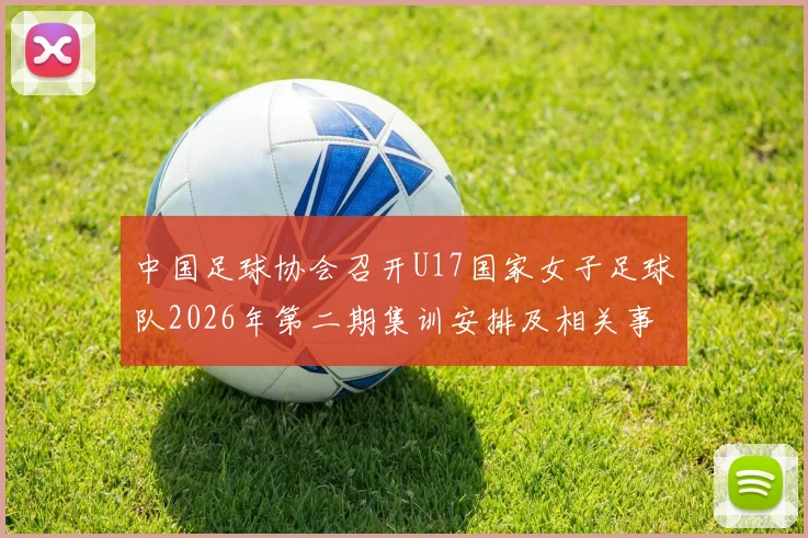 中国足球协会召开U17国家女子足球队2026年第二期集训安排及相关事项通知