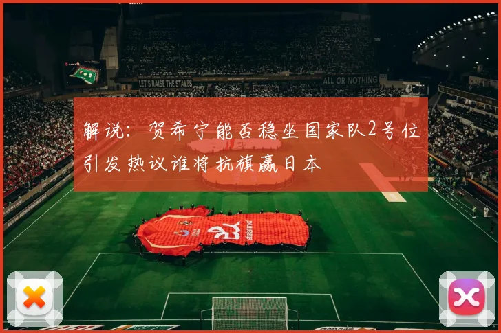 解说：贺希宁能否稳坐国家队2号位引发热议谁将抗旗赢日本