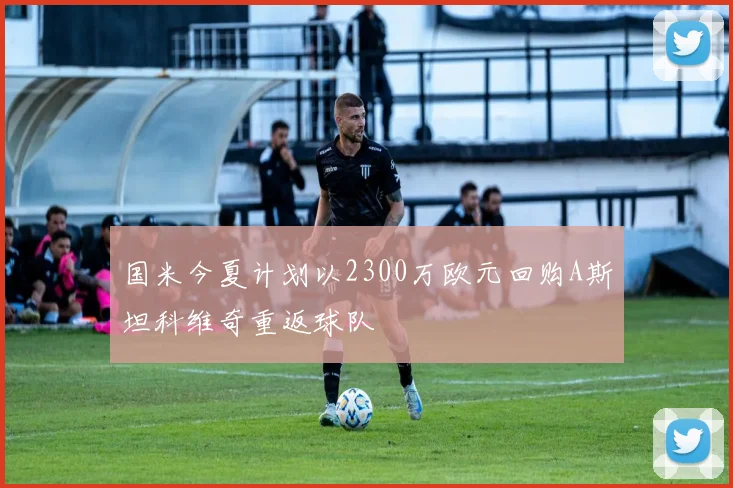 国米今夏计划以2300万欧元回购A斯坦科维奇重返球队