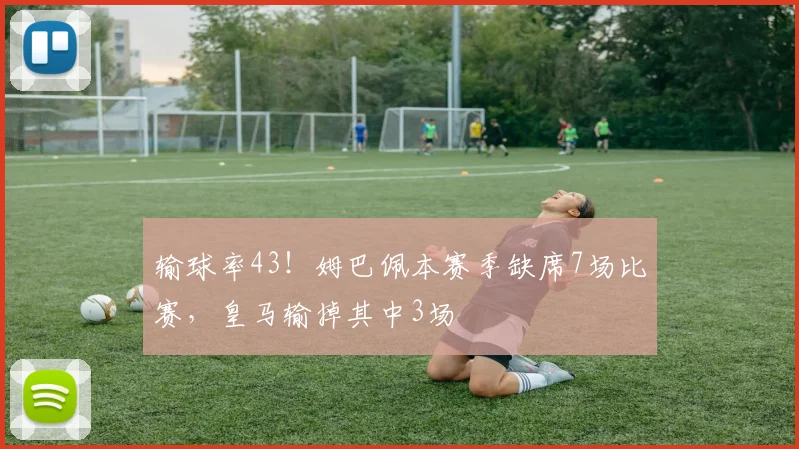 输球率43！姆巴佩本赛季缺席7场比赛，皇马输掉其中3场