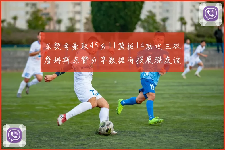 东契奇豪取45分11篮板14助攻三双詹姆斯点赞分享数据海报展现友谊