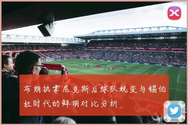 布朗执掌尼克斯后球队蜕变与锡伯杜时代的鲜明对比分析
