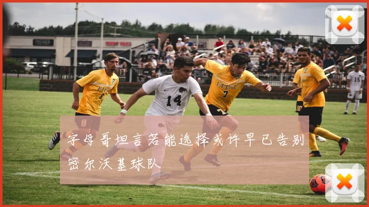 字母哥坦言若能选择或许早已告别密尔沃基球队