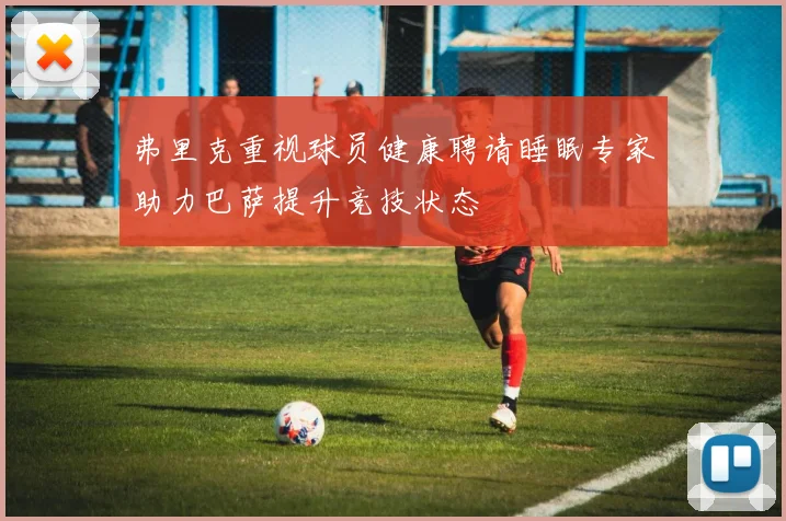 弗里克重视球员健康聘请睡眠专家助力巴萨提升竞技状态