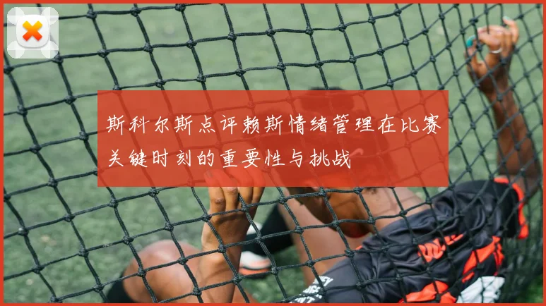 斯科尔斯点评赖斯情绪管理在比赛关键时刻的重要性与挑战