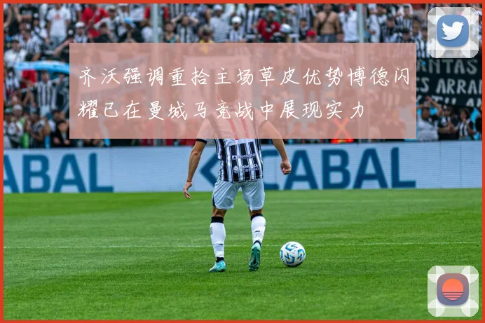 齐沃强调重拾主场草皮优势博德闪耀已在曼城马竞战中展现实力